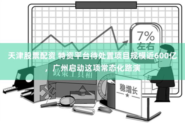 天津股票配资 特资平台待处置项目规模近600亿，广州启动这项常态化路演