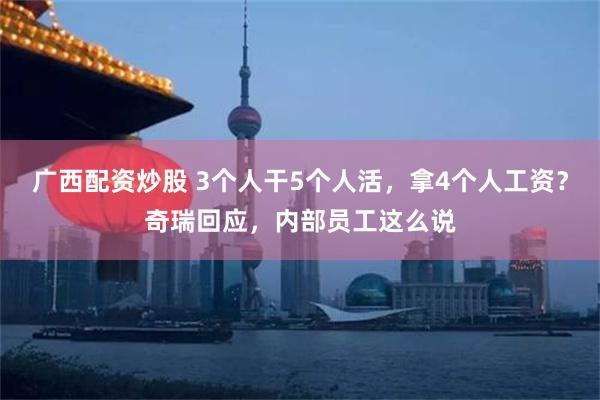 广西配资炒股 3个人干5个人活，拿4个人工资？奇瑞回应，内部员工这么说