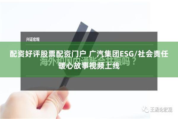 配资好评股票配资门户 广汽集团ESG/社会责任暖心故事视频上线