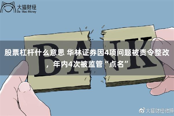 股票杠杆什么意思 华林证券因4项问题被责令整改，年内4次被监管“点名”