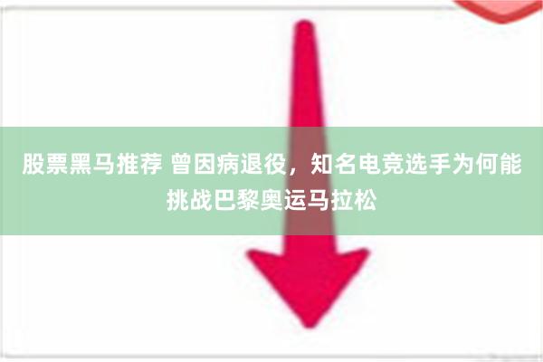 股票黑马推荐 曾因病退役，知名电竞选手为何能挑战巴黎奥运马拉松