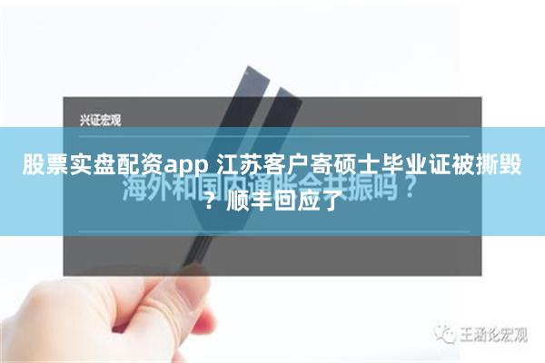 股票实盘配资app 江苏客户寄硕士毕业证被撕毁？顺丰回应了