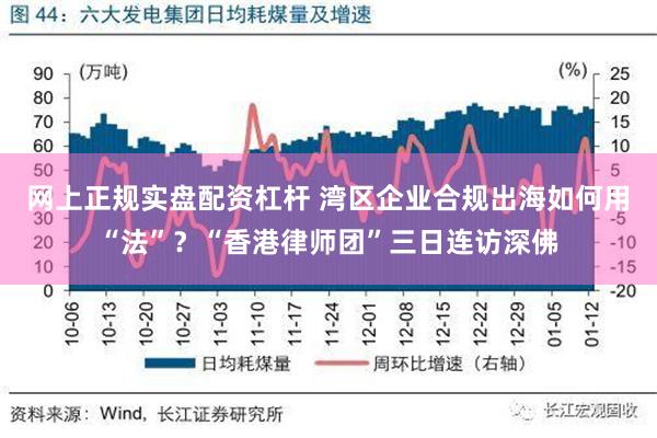 网上正规实盘配资杠杆 湾区企业合规出海如何用“法”？“香港律师团”三日连访深佛