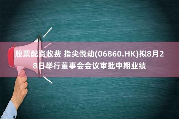 股票配资收费 指尖悦动(06860.HK)拟8月28日举行董事会会议审批中期业绩