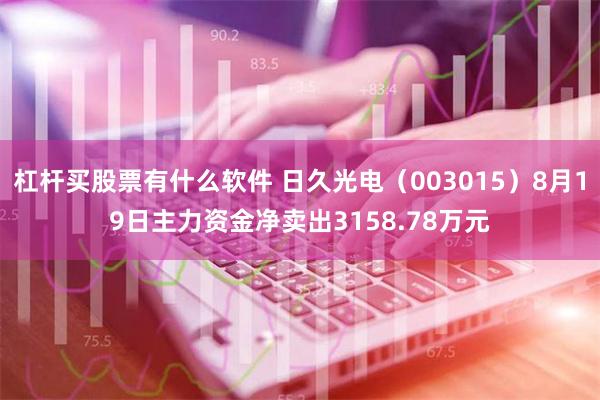 杠杆买股票有什么软件 日久光电（003015）8月19日主力资金净卖出3158.78万元