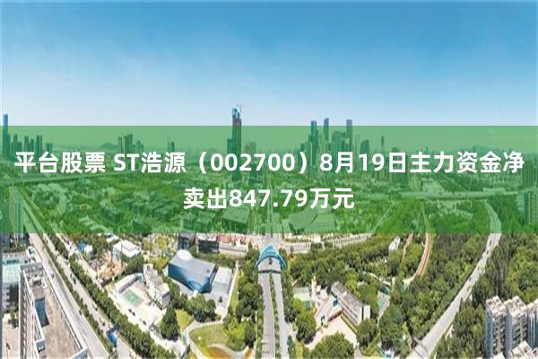 平台股票 ST浩源（002700）8月19日主力资金净卖出847.79万元