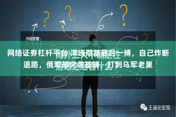 网络证劵杠杆平台 泽连斯基最后一搏，自己炸断退路，俄军却突袭基辅，打到乌军老巢