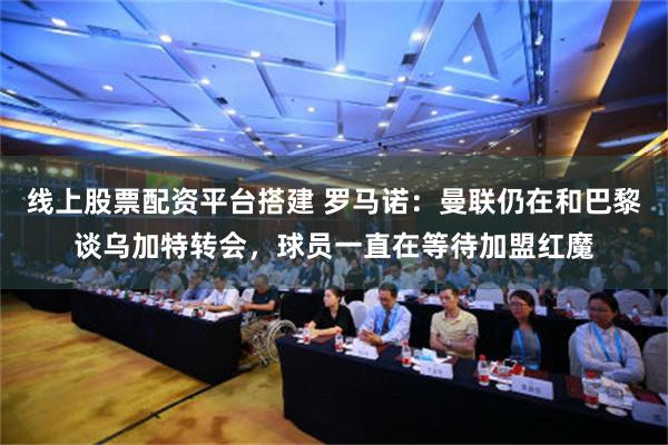 线上股票配资平台搭建 罗马诺：曼联仍在和巴黎谈乌加特转会，球员一直在等待加盟红魔