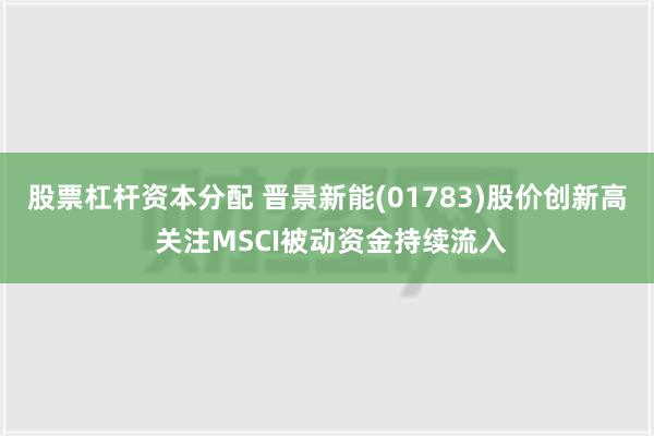 股票杠杆资本分配 晋景新能(01783)股价创新高 关注MSCI被动资金持续流入