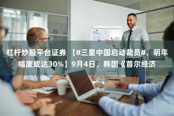 杠杆炒股平台证券 【#三星中国启动裁员#，明年幅度或达30%】9月4日，韩国《首尔经济