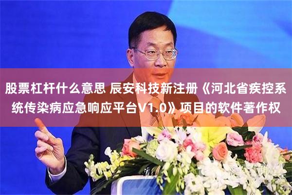 股票杠杆什么意思 辰安科技新注册《河北省疾控系统传染病应急响应平台V1.0》项目的软件著作权