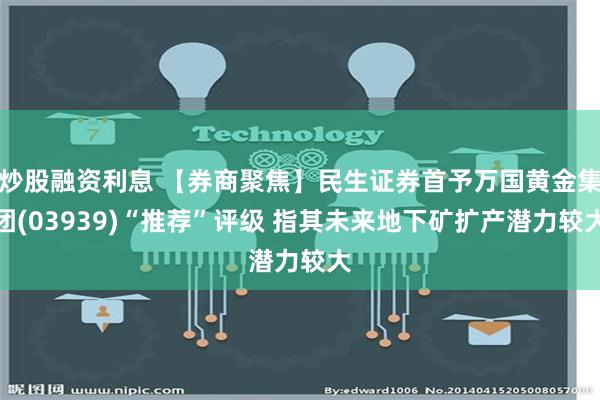 炒股融资利息 【券商聚焦】民生证券首予万国黄金集团(03939)“推荐”评级 指其未来地下矿扩产潜力较大