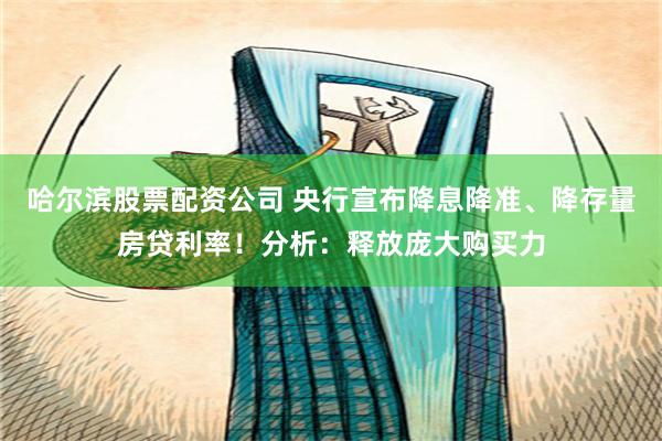 哈尔滨股票配资公司 央行宣布降息降准、降存量房贷利率！分析：释放庞大购买力