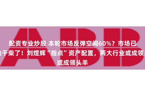 配资专业炒股 本轮市场反弹空间60%？市场已遍地干柴了！刘煜辉“指点”资产配置，两大行业或成领头羊