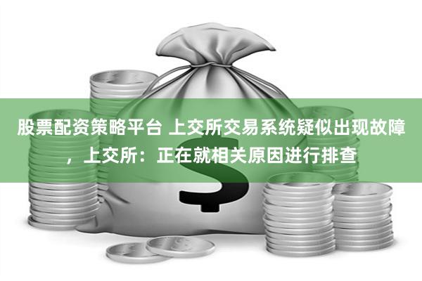 股票配资策略平台 上交所交易系统疑似出现故障，上交所：正在就相关原因进行排查