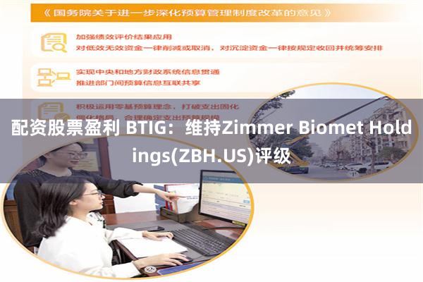 配资股票盈利 BTIG：维持Zimmer Biomet Holdings(ZBH.US)评级