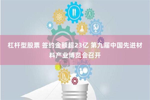 杠杆型股票 签约金额超23亿 第九届中国先进材料产业博览会召开