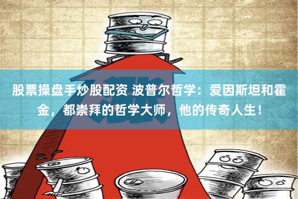 股票操盘手炒股配资 波普尔哲学：爱因斯坦和霍金，都崇拜的哲学大师，他的传奇人生！