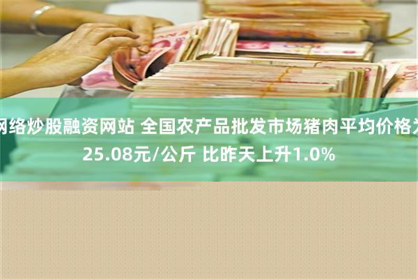 网络炒股融资网站 全国农产品批发市场猪肉平均价格为25.08元/公斤 比昨天上升1.0%