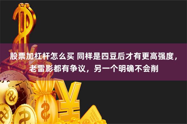 股票加杠杆怎么买 同样是四豆后才有更高强度，老雷影都有争议，另一个明确不会削