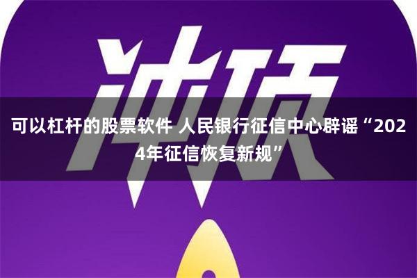 可以杠杆的股票软件 人民银行征信中心辟谣“2024年征信恢复新规”