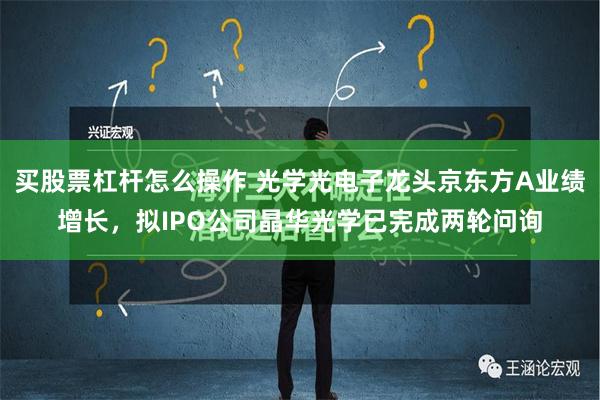 买股票杠杆怎么操作 光学光电子龙头京东方A业绩增长，拟IPO公司晶华光学已完成两轮问询