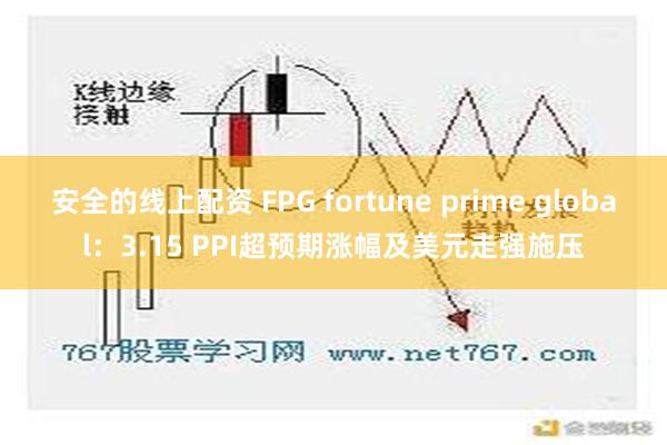 安全的线上配资 FPG fortune prime global：3.15 PPI超预期涨幅及美元走强施压