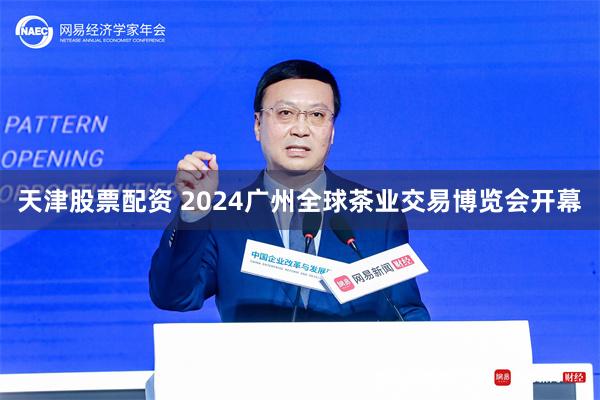 天津股票配资 2024广州全球茶业交易博览会开幕