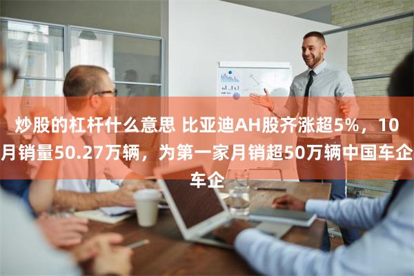 炒股的杠杆什么意思 比亚迪AH股齐涨超5%，10月销量50.27万辆，为第一家月销超50万辆中国车企