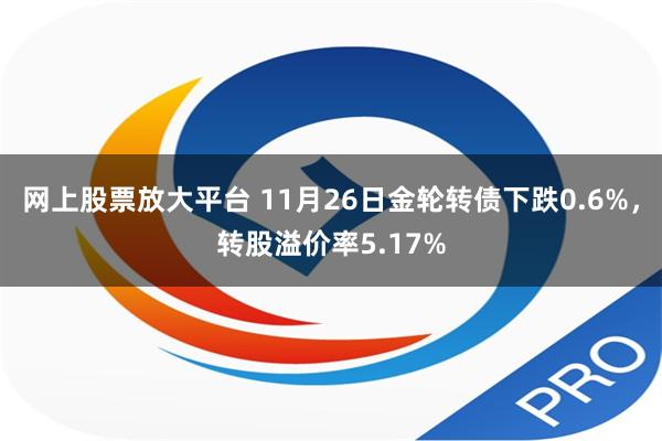 网上股票放大平台 11月26日金轮转债下跌0.6%，转股溢价率5.17%