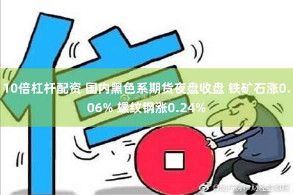 10倍杠杆配资 国内黑色系期货夜盘收盘 铁矿石涨0.06% 螺纹钢涨0.24%