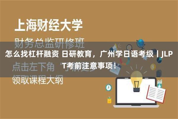 怎么找杠杆融资 日研教育，广州学日语考级丨JLPT考前注意事项！