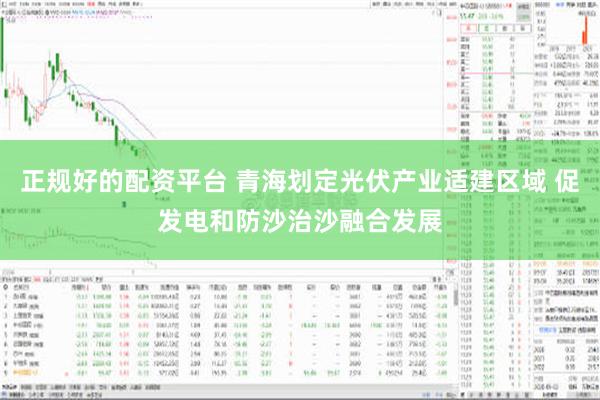 正规好的配资平台 青海划定光伏产业适建区域 促发电和防沙治沙融合发展