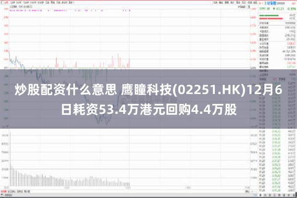 炒股配资什么意思 鹰瞳科技(02251.HK)12月6日耗资53.4万港元回购4.4万股