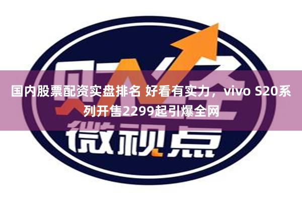 国内股票配资实盘排名 好看有实力，vivo S20系列开售2299起引爆全网