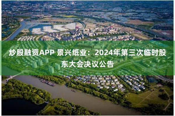 炒股融资APP 景兴纸业：2024年第三次临时股东大会决议公告