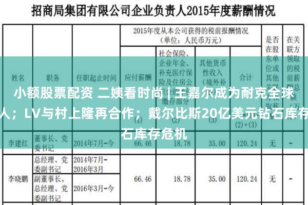 小额股票配资 二姨看时尚 | 王嘉尔成为耐克全球代言人；LV与村上隆再合作；戴尔比斯20亿美元钻石库存危机