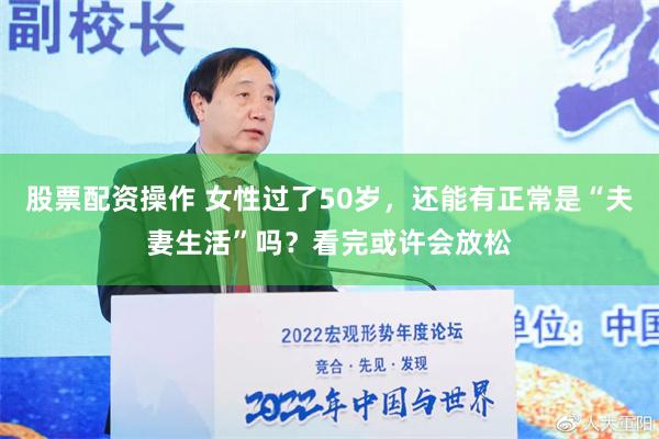 股票配资操作 女性过了50岁，还能有正常是“夫妻生活”吗？看完或许会放松