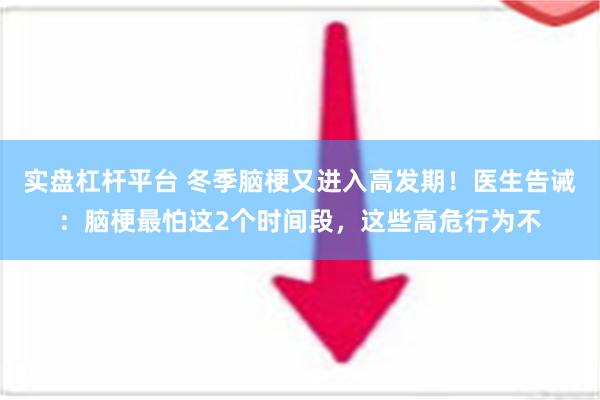 实盘杠杆平台 冬季脑梗又进入高发期！医生告诫：脑梗最怕这2个时间段，这些高危行为不