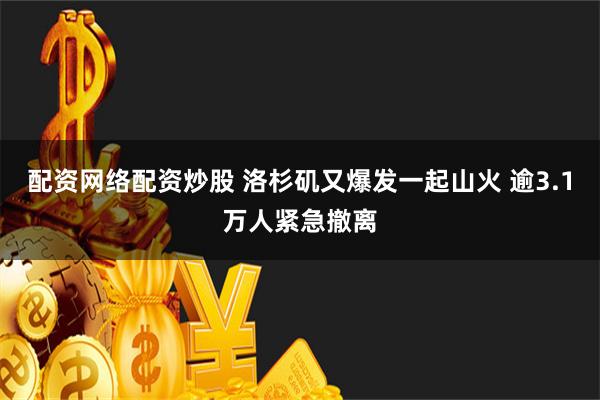 配资网络配资炒股 洛杉矶又爆发一起山火 逾3.1万人紧急撤离