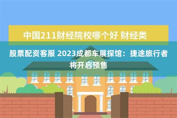 股票配资客服 2023成都车展探馆：捷途旅行者将开启预售