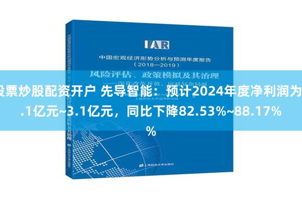 股票炒股配资开户 先导智能：预计2024年度净利润为2.1亿元~3.1亿元，同比下降82.53%~88.17%