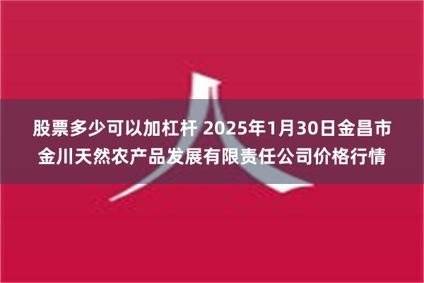 股票多少可以加杠杆 2025年1月30日金昌市金川天然农产品发展有限责任公司价格行情