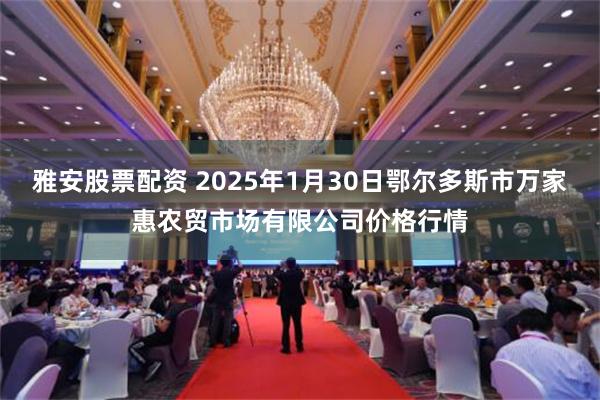 雅安股票配资 2025年1月30日鄂尔多斯市万家惠农贸市场有限公司价格行情