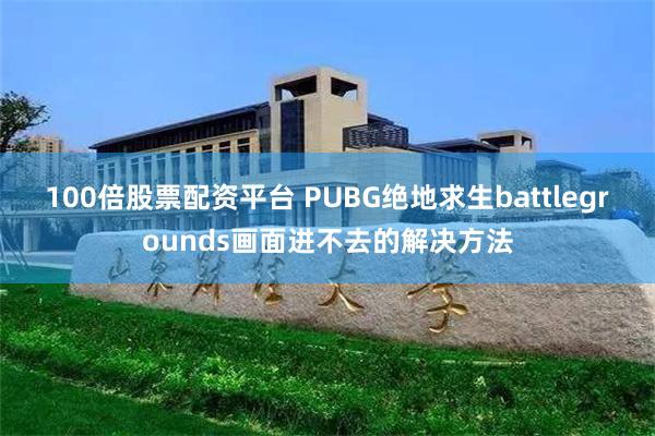 100倍股票配资平台 PUBG绝地求生battlegrounds画面进不去的解决方法