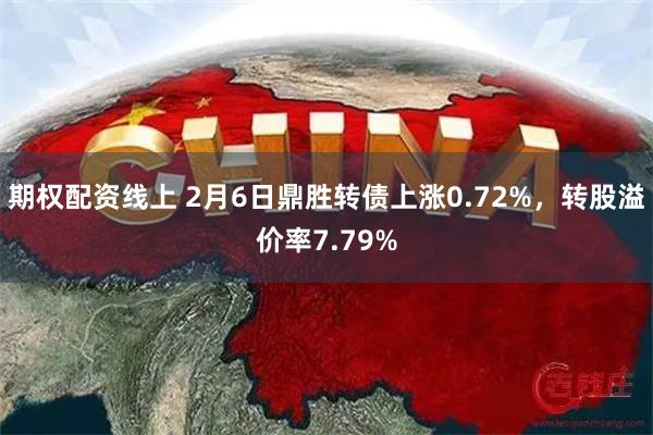 期权配资线上 2月6日鼎胜转债上涨0.72%，转股溢价率7.79%