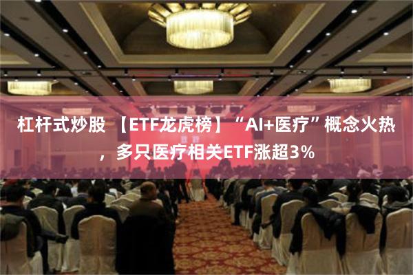 杠杆式炒股 【ETF龙虎榜】“AI+医疗”概念火热，多只医疗相关ETF涨超3%