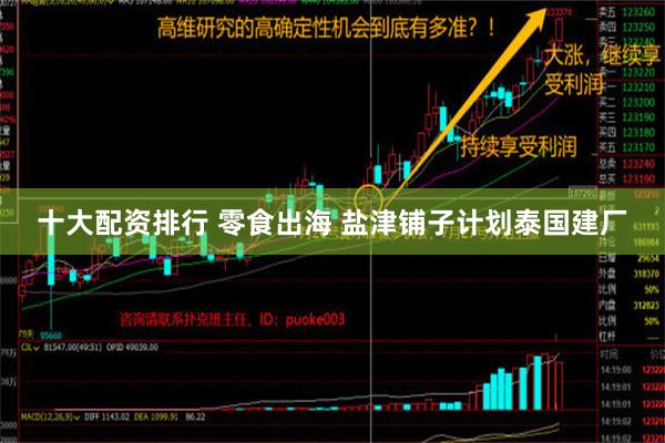 十大配资排行 零食出海 盐津铺子计划泰国建厂